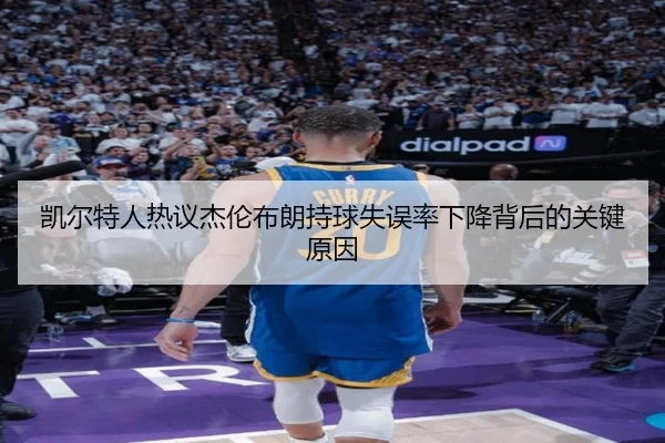 凯尔特人热议杰伦布朗持球失误率下降背后的关键原因