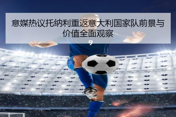 意媒热议托纳利重返意大利国家队前景与价值全面观察