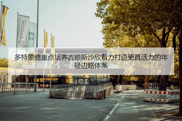 多特蒙德重点培养吉滕斯沙欣着力打造更具活力的年轻边路体系