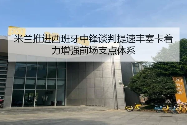 米兰推进西班牙中锋谈判提速丰塞卡着力增强前场支点体系