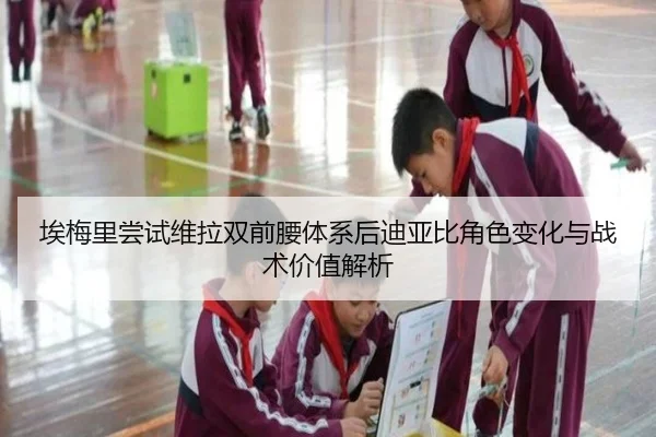 埃梅里尝试维拉双前腰体系后迪亚比角色变化与战术价值解析